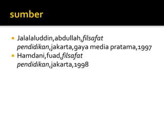  Jalalaluddin,abdullah,filsafat 
pendidikan,jakarta,gaya media pratama,1997 
 Hamdani,fuad,filsafat 
pendidikan,jakarta,1998 
 