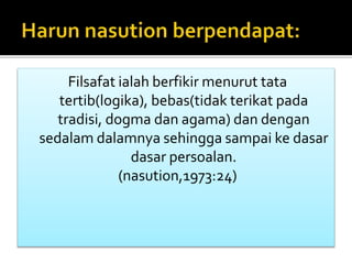 Filsafat ialah berfikir menurut tata 
tertib(logika), bebas(tidak terikat pada 
tradisi, dogma dan agama) dan dengan 
sedalam dalamnya sehingga sampai ke dasar 
dasar persoalan. 
(nasution,1973:24) 
 
