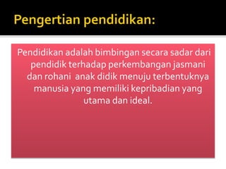 Pendidikan adalah bimbingan secara sadar dari 
pendidik terhadap perkembangan jasmani 
dan rohani anak didik menuju terbentuknya 
manusia yang memiliki kepribadian yang 
utama dan ideal. 
 