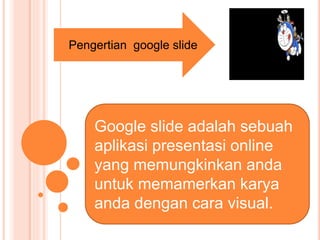 Pengertian google slide
Google slide adalah sebuah
aplikasi presentasi online
yang memungkinkan anda
untuk memamerkan karya
anda dengan cara visual.
 