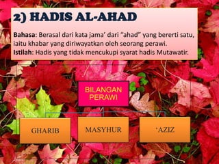 2) HADIS AL-AHAD
Bahasa: Berasal dari kata jama’ dari “ahad” yang bererti satu,
iaitu khabar yang diriwayatkan oleh seoran...