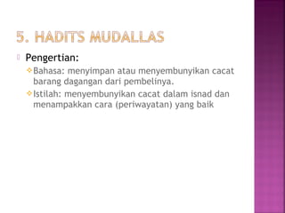 

Pengertian:
 Bahasa:

menyimpan atau menyembunyikan cacat
barang dagangan dari pembelinya.
 Istilah: menyembunyikan cacat dalam isnad dan
menampakkan cara (periwayatan) yang baik

 