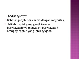 8. hadist syadzdz
 Bahasa: ganjil/tidak sama dengan mayoritas
 Istilah: hadist yang ganjil karena
periwayatannya menyalahi periwayatan
orang syiqqoh / yang lebih syiqqoh.

 