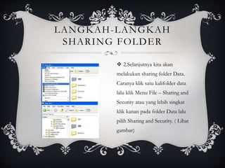 LANGKAH-LANGKAH 
SHARING FOLDER 
 2.Selanjutnya kita akan 
melakukan sharing folder Data. 
Caranya klik satu kalifolder data 
lalu klik Menu File – Sharing and 
Security atau yang lebih singkat 
klik kanan pada folder Data lalu 
pilih Sharing and Security. ( Lihat 
gambar) 
 