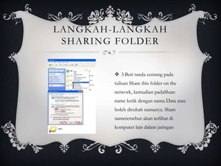 LANGKAH-LANGKAH 
SHARING FOLDER 
 3.Beri tanda centang pada 
tulisan Share this folder on the 
network, kemudian padaShare 
name ketik dengan nama Data atau 
boleh dirubah namanya. Share 
nametersebut akan terlihat di 
komputer lain dalam jaringan 
 