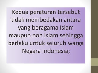 Kedua peraturan tersebut
tidak membedakan antara
yang beragama Islam
maupun non Islam sehingga
berlaku untuk seluruh warga
Negara Indonesia;
 