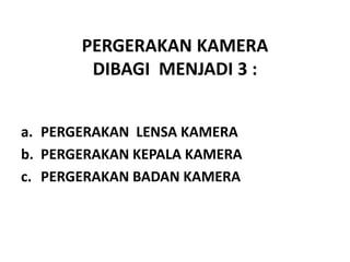 PERGERAKAN KAMERA
DIBAGI MENJADI 3 :
a. PERGERAKAN LENSA KAMERA
b. PERGERAKAN KEPALA KAMERA
c. PERGERAKAN BADAN KAMERA
 