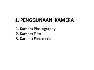 1. PENGGUNAAN KAMERA
1. Kamera Photography
2. Kamera Film
3. Kamera Electronic
 