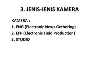 3. JENIS-JENIS KAMERA
KAMERA :
1. ENG (Electronic News Gethering)
2. EFP (Electronic Field Production)
3. STUDIO
 