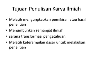 Tujuan Penulisan Karya Ilmiah
• Melatih mengungkapkan pemikiran atau hasil
penelitian
• Menumbuhkan semangat ilmiah
• sarana transformasi pengetahuan
• Melatih keterampilan dasar untuk melakukan
penelitian

 