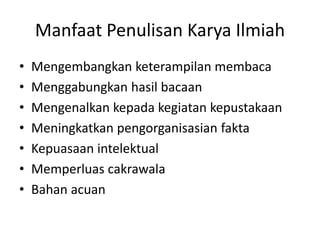 Manfaat Penulisan Karya Ilmiah
•
•
•
•
•
•
•

Mengembangkan keterampilan membaca
Menggabungkan hasil bacaan
Mengenalkan kepada kegiatan kepustakaan
Meningkatkan pengorganisasian fakta
Kepuasaan intelektual
Memperluas cakrawala
Bahan acuan

 