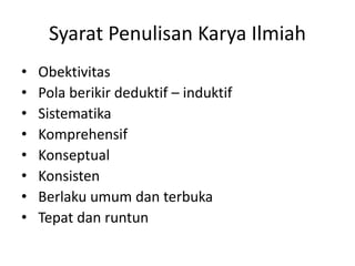 Syarat Penulisan Karya Ilmiah
•
•
•
•
•
•
•
•

Obektivitas
Pola berikir deduktif – induktif
Sistematika
Komprehensif
Konseptual
Konsisten
Berlaku umum dan terbuka
Tepat dan runtun

 