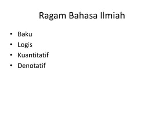 Ragam Bahasa Ilmiah
•
•
•
•

Baku
Logis
Kuantitatif
Denotatif

 