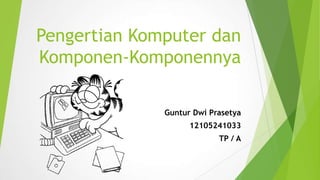 Pengertian Komputer dan
Komponen-Komponennya

              Guntur Dwi Prasetya
                    12105241033
                           TP / A
 