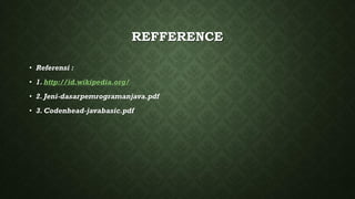 REFFERENCE
• Referensi :
• 1. http://id.wikipedia.org/
• 2. Jeni-dasarpemrogramanjava.pdf
• 3. Codenhead-javabasic.pdf
 