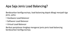 Apa Saja Jenis Load Balancing?
Berdasarkan konfigurasinya, load balancing dapat dibagi menjadi tiga
jenis, yaitu:
• Hardware Load Balancer
• Software Load Balancer
• Virtual Load Balancer
Berikut penjelasan lengkap mengenai jenis-jenis load balancing
berdasarkan konfigurasinya.
 