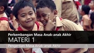 Perkembangan Masa Anak-anak Akhir
MATERI 1
Pengertian Masa Anak-anak Akhir
https://isparenting.files.wordpress.com/2015/02/anak-indonesia.jpg
 