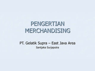 PENGERTIAN
MERCHANDISING
PT. Gelatik Supra – East Java Area
Santjaka Surjaputra
 
