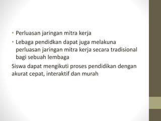• Perluasan jaringan mitra kerja
• Lebaga pendidkan dapat juga melakuna
perluasan jaringan mitra kerja secara tradisional
bagi sebuah lembaga
Siswa dapat mengikuti proses pendidikan dengan
akurat cepat, interaktif dan murah
 