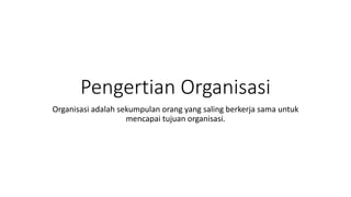 Pengertian Organisasi
Organisasi adalah sekumpulan orang yang saling berkerja sama untuk
mencapai tujuan organisasi.
 