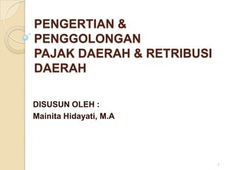 PENGERTIAN &
PENGGOLONGAN
PAJAK DAERAH & RETRIBUSI
DAERAH

DISUSUN OLEH :
Mainita Hidayati, M.A




                           1
 