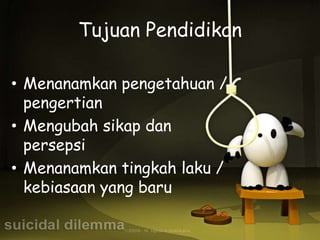 Tujuan Pendidikan

• Menanamkan pengetahuan /
  pengertian
• Mengubah sikap dan
  persepsi
• Menanamkan tingkah laku /
  kebiasaan yang baru
 