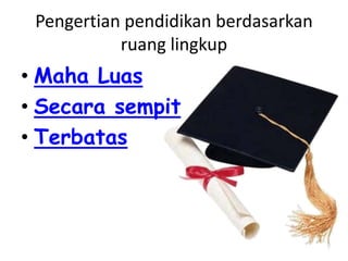 Pengertian pendidikan berdasarkan
           ruang lingkup
• Maha Luas
• Secara sempit
• Terbatas
 