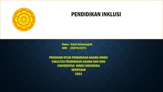 Nama : Ketut Setianingsih
NIM : 2207011973
PENDIDIKAN INKLUSI
PROGRAM STUDI PENDIDIKAN AGAMA HINDU
FAKULTAS PENDIDIKAN AGAMA DAN SENI
UNIVERSITAS HINDU INDONESIA
DENPASAR
2023
 