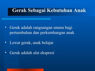 Gerak Sebagai Kebutuhan Anak


• Gerak adalah rangsangan utama bagi
  pertumbuhan dan perkembangan anak

• Lewat gerak, anak belajar

• Gerak adalah alat ekspresi
 