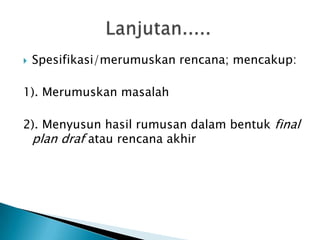 

Spesifikasi/merumuskan rencana; mencakup:

1). Merumuskan masalah
2). Menyusun hasil rumusan dalam bentuk final
plan draf atau rencana akhir

 