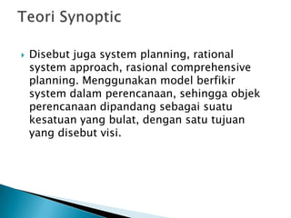 

Disebut juga system planning, rational
system approach, rasional comprehensive
planning. Menggunakan model berfikir
system dalam perencanaan, sehingga objek
perencanaan dipandang sebagai suatu
kesatuan yang bulat, dengan satu tujuan
yang disebut visi.

 