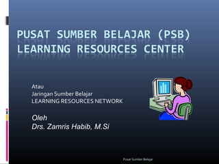 Pusat Sumber Belajar 
Atau 
Jaringan Sumber Belajar 
LEARNING RESOURCES NETWORK 
Oleh 
Drs. Zamris Habib, M.Si 
 