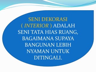 SENI DEKORASI 
( INTERIOR ) ADALAH 
SENI TATA HIAS RUANG, 
BAGAIMANA SUPAYA 
BANGUNAN LEBIH 
NYAMAN UNTUK 
DITINGALI. 
 