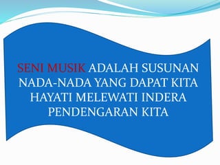 SENI MUSIK ADALAH SUSUNAN 
NADA-NADA YANG DAPAT KITA 
HAYATI MELEWATI INDERA 
PENDENGARAN KITA 
 