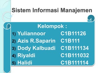 Sistem Informasi Manajemen
Kelompok :
1) Yuliannoor C1B11126
2) Azis R.Saparin C1B111
3) Dody Kalbuadi C1B111134
4) Riyaldi C1B111032
5) Halidi C1B111114
 