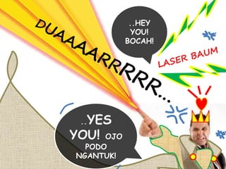 ..HEY 
YOU! 
BOCAH! 
..YES 
YOU! OJO 
PODO 
NGANTUK! 
 