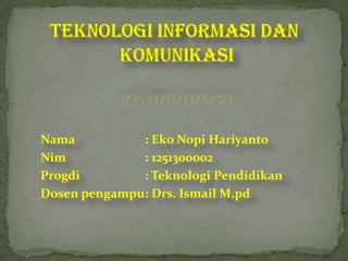 Nama          : Eko Nopi Hariyanto
Nim           : 1251300002
Progdi        : Teknologi Pendidikan
Dosen pengampu: Drs. Ismail M,pd
 