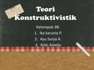 Teori
Konstruktivistik
      Kelompok 3B:
     1. Ika karunia P.
     2. Ayu Surya A.
     3. Rizki Amelia
 