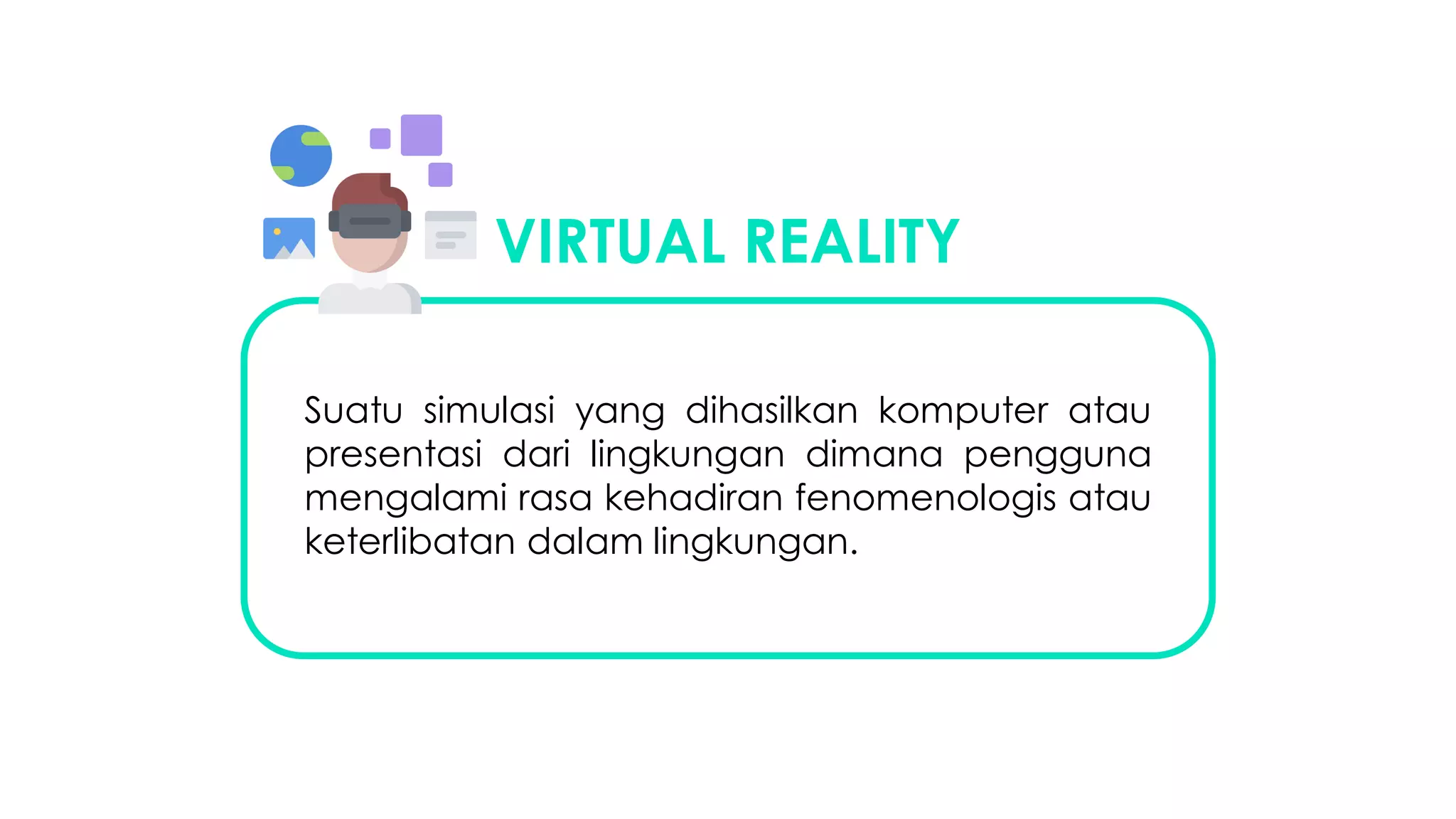 VIRTUAL REALITY
Suatu simulasi yang dihasilkan komputer atau
presentasi dari lingkungan dimana pengguna
mengalami rasa kehadiran fenomenologis atau
keterlibatan dalam lingkungan.