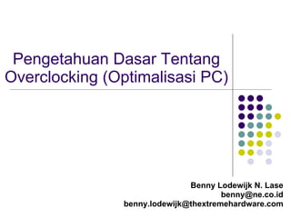 Pengetahuan Dasar Tentang Overclocking (Optimalisasi PC) Benny Lodewijk N. Lase [email_address] [email_address] 