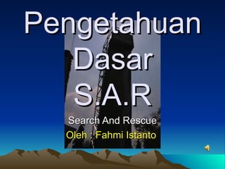 Pengetahuan Dasar S.A.R Search And Rescue Oleh : Fahmi Istanto   