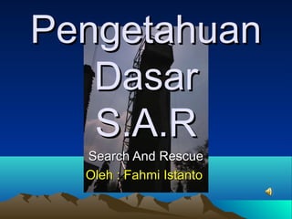 Pengetahuan
   Dasar
   S.A.R
  Search And Rescue
  Oleh : Fahmi Istanto
 
