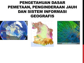 PENGETAHUAN DASAR
PEMETAAN, PENGINDERAAN JAUH
DAN SISTEM INFORMASI
GEOGRAFIS
 