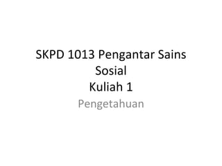 SKPD 1013 Pengantar Sains
         Sosial
        Kuliah 1
      Pengetahuan
 