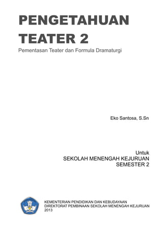 PENGETAHUAN
TEATER 2
Pementasan Teater dan Formula Dramaturgi
Untuk
SEKOLAH MENENGAH KEJURUAN
SEMESTER 2
Eko Santosa, S.Sn
KEMENTERIAN PENDIDIKAN DAN KEBUDAYAAN
DIREKTORAT PEMBINAAN SEKOLAH MENENGAH KEJURUAN
2013
 