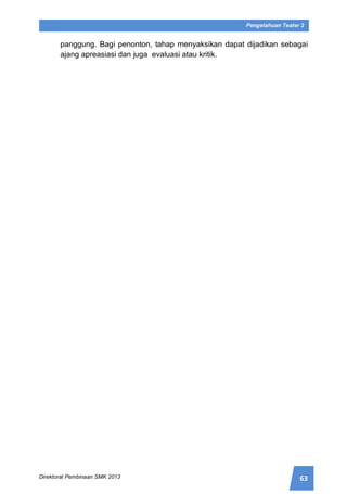 63Direktorat Pembinaan SMK 2013
Pengetahuan Teater 2
panggung. Bagi penonton, tahap menyaksikan dapat dijadikan sebagai
ajang apreasiasi dan juga evaluasi atau kritik.
 