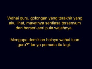 Wahai guru, golongan yang terakhir yang aku lihat, mayatnya sentiasa tersenyum dan berseri-seri pula wajahnya.  Mengapa demikian halnya wahai tuan guru?&quot; tanya pemuda itu lagi.  