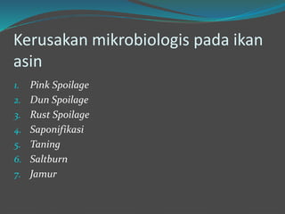 Kerusakan mikrobiologis pada ikan
asin
1. Pink Spoilage
2. Dun Spoilage
3. Rust Spoilage
4. Saponifikasi
5. Taning
6. Saltburn
7. Jamur
 