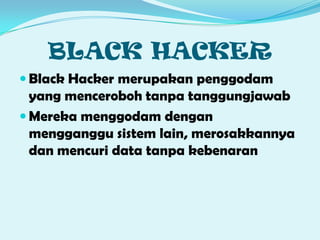 BLACK HACKER
Black Hacker merupakan penggodam
yang menceroboh tanpa tanggungjawab
Mereka menggodam dengan
mengganggu sistem lain, merosakkannya
dan mencuri data tanpa kebenaran