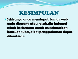 KESIMPULAN
Sekiranya anda mendapati laman web
anda diserang atau rosak,sila hubungi
pihak berkenaan untuk mendapatkan
bantuan supaya kes penggodaman dapat
dibanteras.